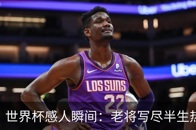 世界杯感人瞬间：老将写尽半生热爱 赛场内外藏着温暖