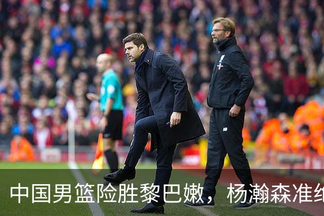中国男篮险胜黎巴嫩，杨瀚森准绝杀 王俊杰赛后落泪喊出"瀚森NBA"