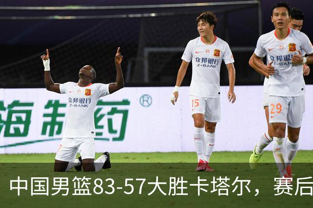 中国男篮83-57大胜卡塔尔，赛后球员表现评分：4满分3优秀 2及格