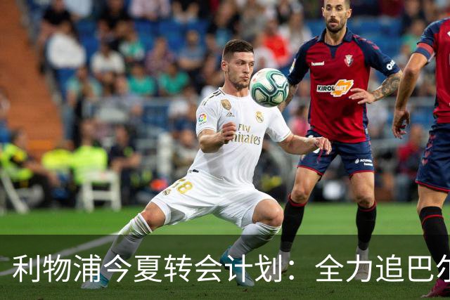 利物浦今夏转会计划：全力追巴尔科拉，萨拉赫接班人争夺战打响