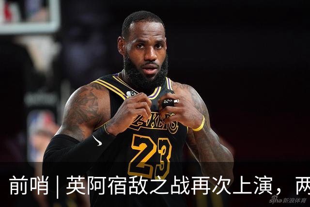 前哨 | 英阿宿敌之战再次上演，两个“沉默领袖”谁能带队晋级