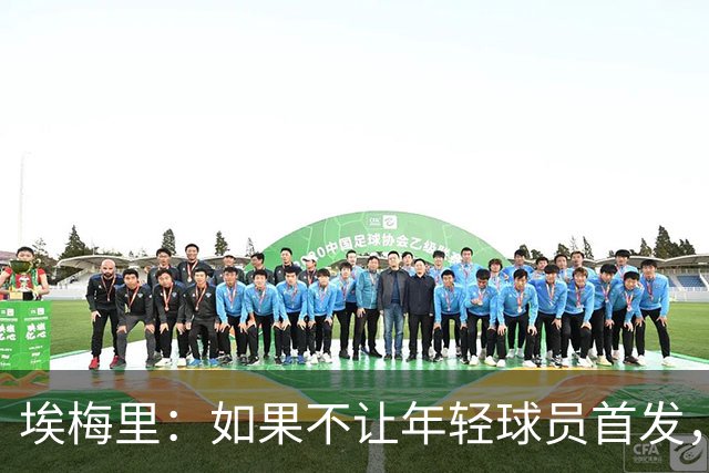 埃梅里：如果不让年轻球员首发，就永远看不到他们的真实能力