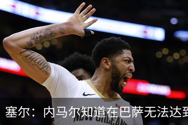 塞尔：内马尔知道在巴萨无法达到梅西地位，维尼修斯目前处境相似