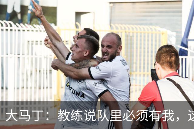大马丁：教练说队里必须有我，这比扑点10次上头条更有价值