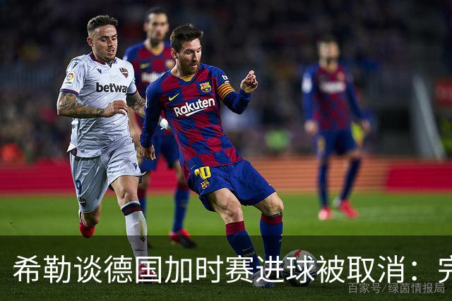 希勒谈德国加时赛进球被取消：完全不同意判罚，只是轻微碰到门将