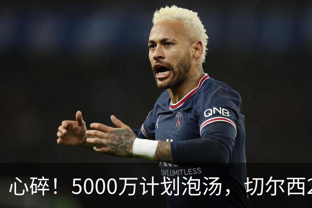 心碎！5000万计划泡汤，切尔西24小时截胡新星，国米马洛塔真束手无策？
