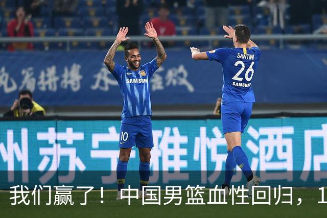 我们赢了！中国男篮血性回归，13分复仇新西兰，12年决赛梦终圆！