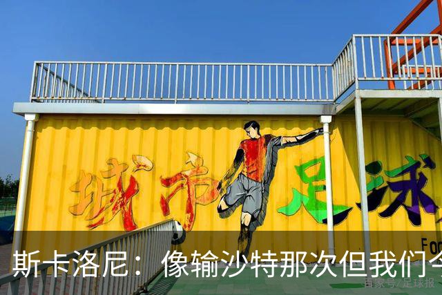 斯卡洛尼：像输沙特那次但我们今天做出回应 就3天半休息难以理解