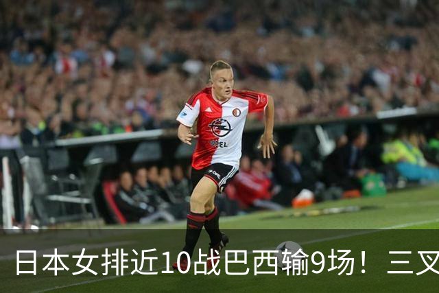 日本女排近10战巴西输9场！三叉戟全拉胯一败涂地 日媒：短板太明显