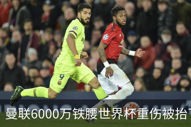 曼联6000万铁腰世界杯重伤被抬下，疑似ACL撕裂泪流满面！夏窗转会恐成泡影