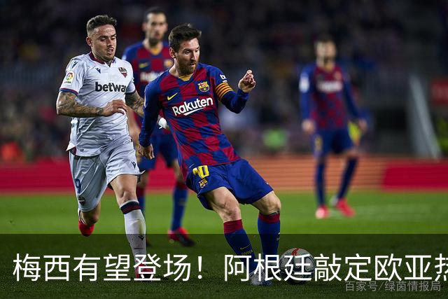梅西有望登场！阿根廷敲定欧亚热身赛，两场对决落户中国！