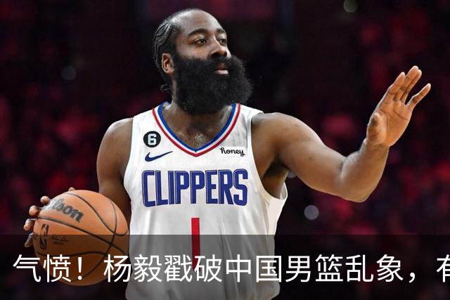 气愤！杨毅戳破中国男篮乱象，有球员装病拒绝国家队，是谁很明朗