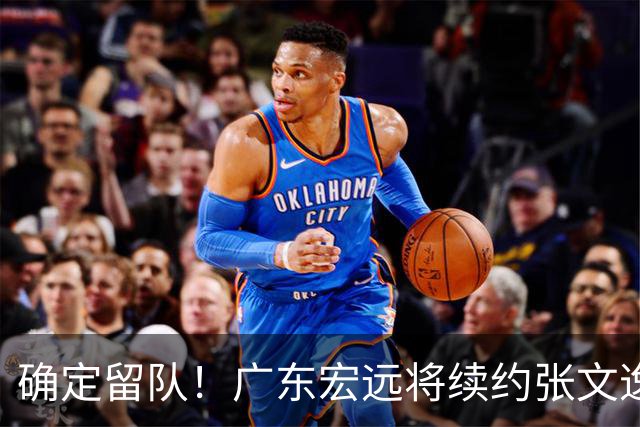 确定留队！广东宏远将续约张文逸，杜锋不用却给合同