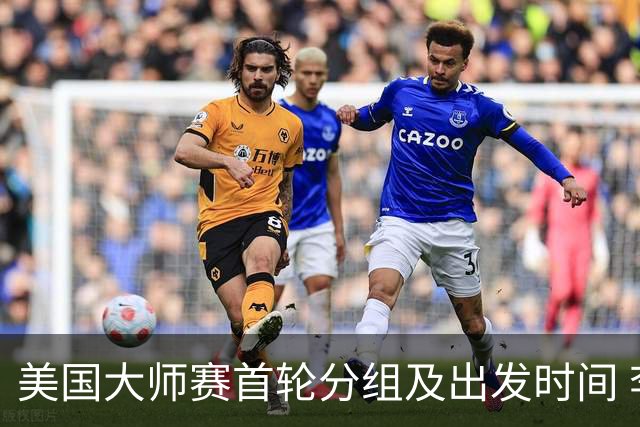 美国大师赛首轮分组及出发时间 李昊桐19:40开球
