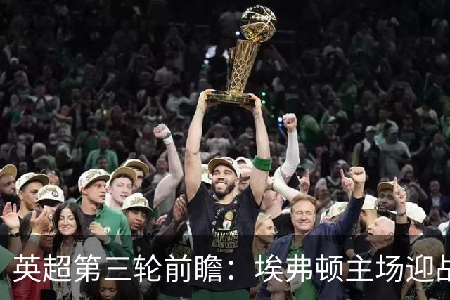 英超第三轮前瞻：埃弗顿主场迎战曼联，客场能否走出波动全取三分？