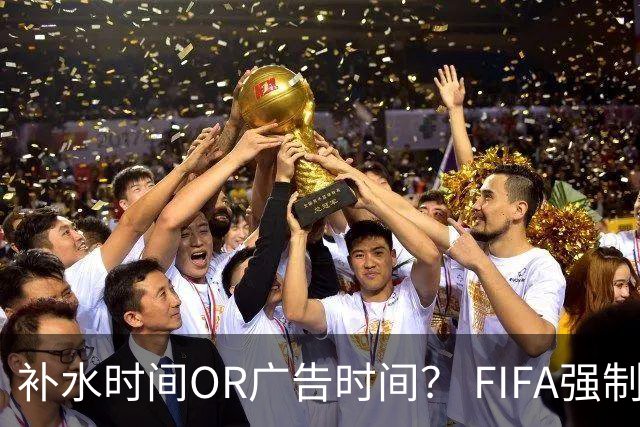 补水时间OR广告时间？ FIFA强制设置补水时间遭多方质疑