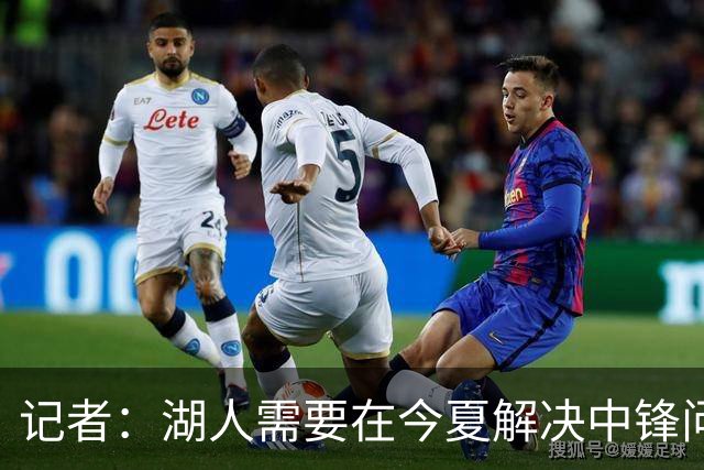 记者：湖人需要在今夏解决中锋问题 东契奇不会一直等待他们建队