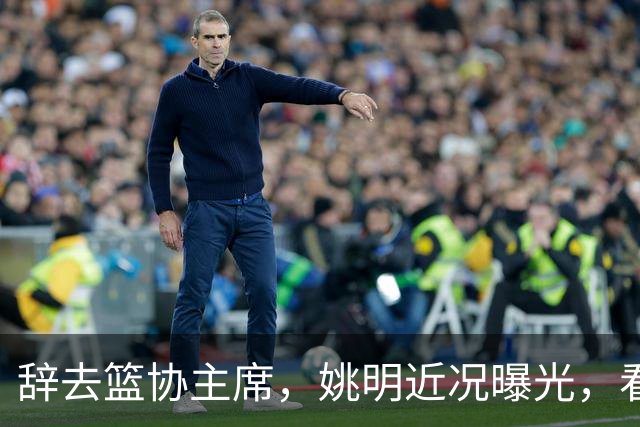 辞去篮协主席，姚明近况曝光，看到他的选择，才知道易建联没说错