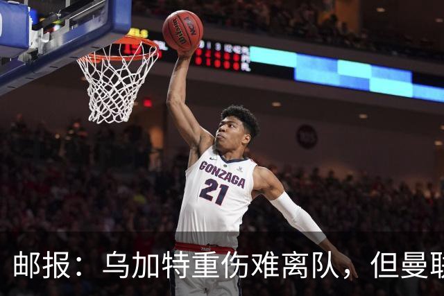 邮报：乌加特重伤难离队，但曼联引进埃德松和M费计划不受影响