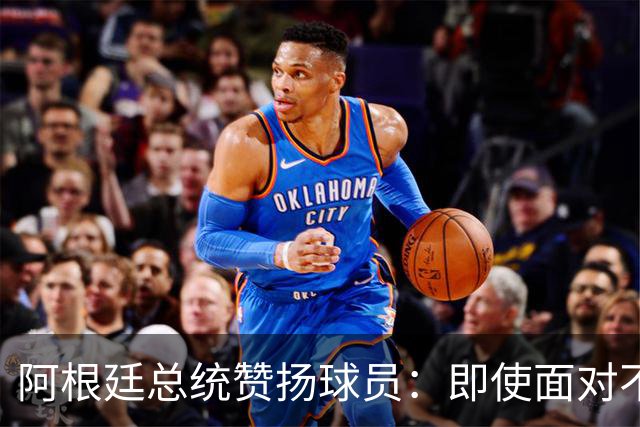 阿根廷总统赞扬球员：即使面对不公正判罚，球员们态度克制