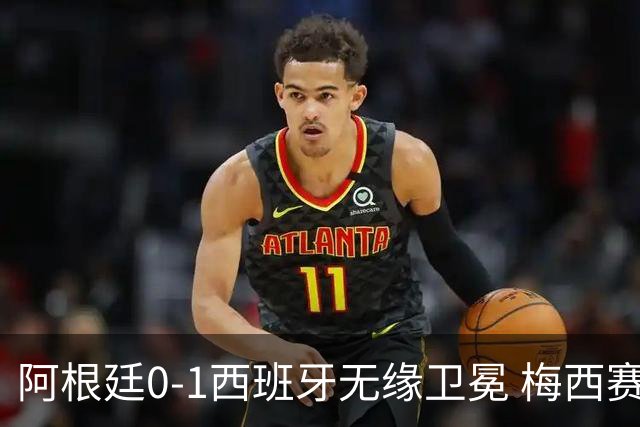 阿根廷0-1西班牙无缘卫冕 梅西赛后真情流露或成世界杯最后一舞