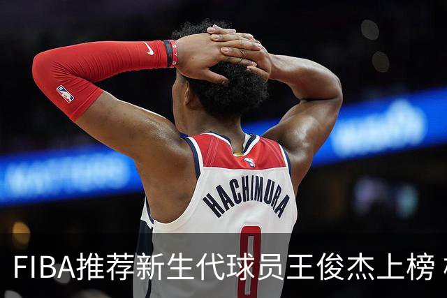 FIBA推荐新生代球员王俊杰上榜 杨瀚森有望成世界级球星