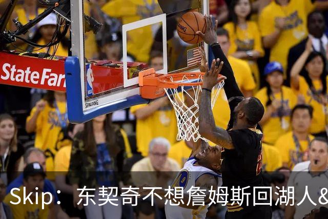 Skip：东契奇不想詹姆斯回湖人&受够必须和詹姆斯分享舞台和光环