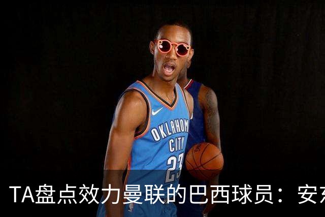 TA盘点效力曼联的巴西球员：安东尼无悬念最差，卡塞米罗已成传奇